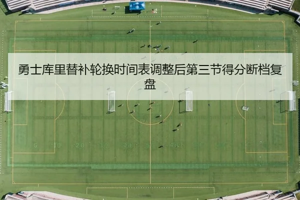 勇士库里替补轮换时间表调整后第三节得分断档复盘