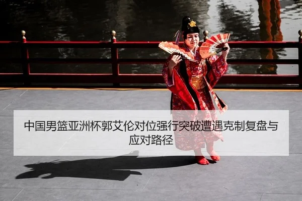 中国男篮亚洲杯郭艾伦对位强行突破遭遇克制复盘与应对路径